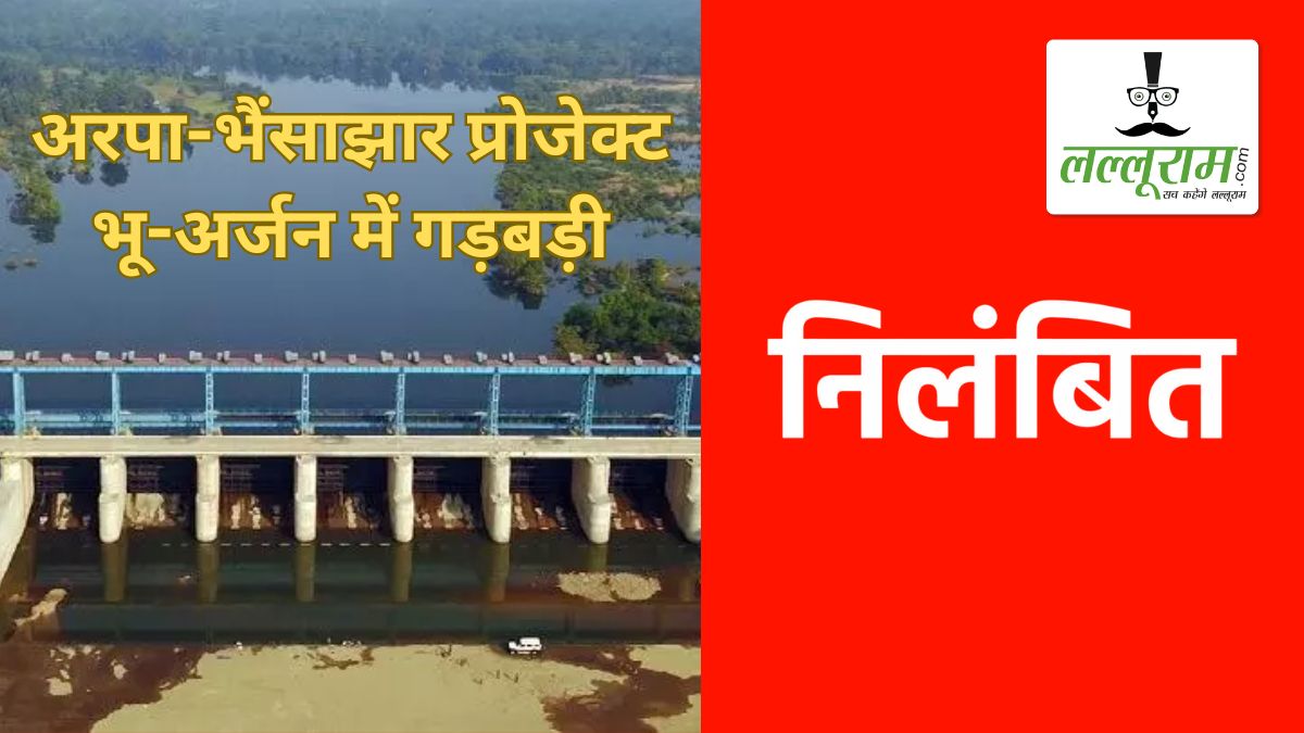 अरपा-भैंसाझार प्रोजेक्ट भू-अर्जन में गड़बड़ी: एसडीएम के बाद अब जल संसाधन विभाग के तत्कालीन SDO और सब इंजीनियर भी सस्पेंड