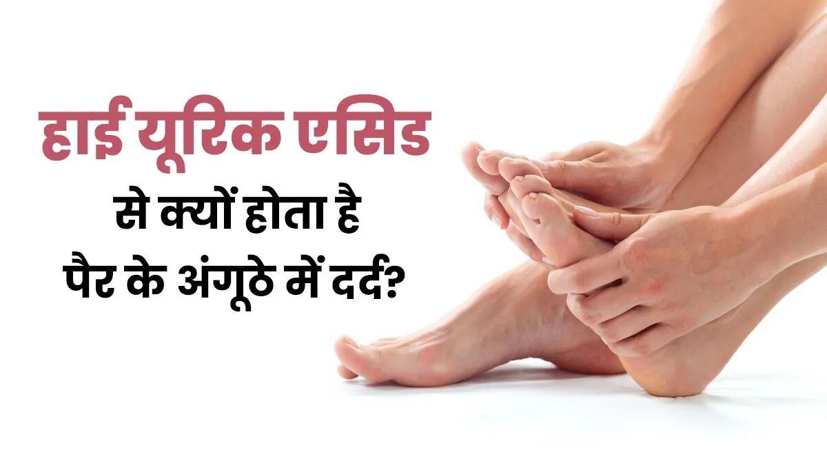 आपके पैर के अंगूठे में भी रहता है दर्द, तो बढ़ा हो सकता है यूरिक एसिड …