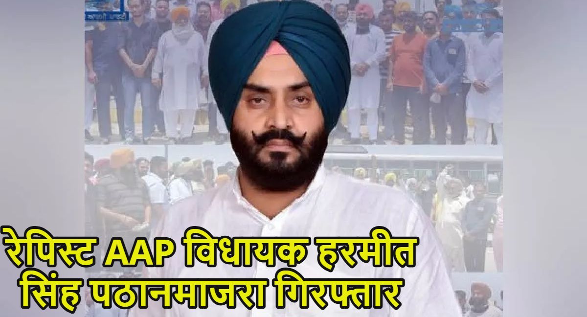 रेपिस्ट AAP विधायक हरमीत सिंह पठानमाजरा गिरफ्तारः 7 महीने से फरार चल रहा था, पुलिस ने जारी किया था लुकआउट नोटिस