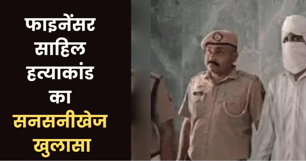 फाइनेंसर साहिल हत्याकांड का खुलासा, बेइज्जती का बदला लेने के लिए रची गई थी हत्या की साजिश