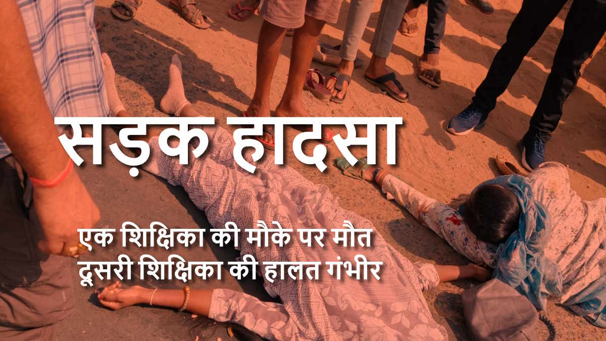 मौत का सफर… स्कूल जा रहीं शिक्षिकाएं हुईं सड़क हादसे का शिकार, एक की मौत, दूसरी गंभीर