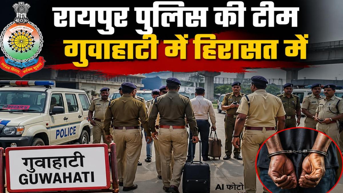 गुवाहाटी में रायपुर पुलिस की टीम हिरासत में, जानिए क्या है पूरा मामला…
