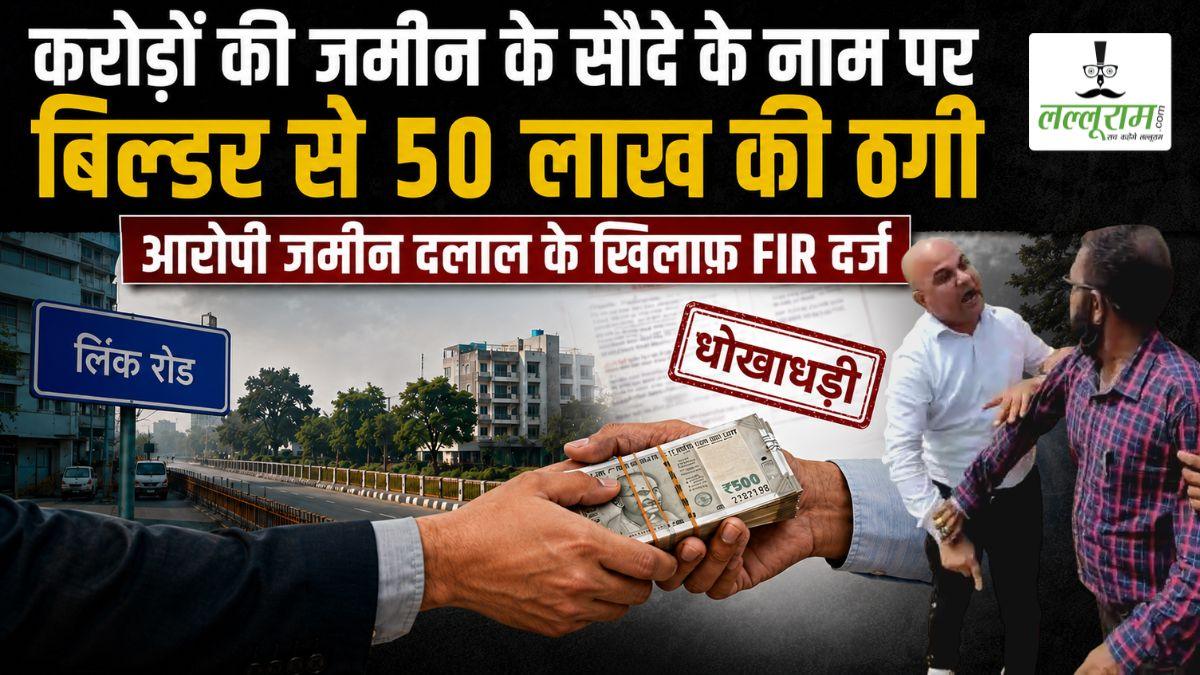 करोड़ों की जमीन के सौदे के नाम पर बिल्डर से 50 लाख की ठगी, आरोपी जमीन दलाल के खिलाफ FIR दर्ज