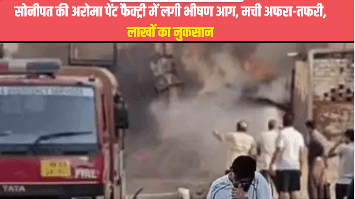 सोनीपत की अरोमा पेंट फैक्ट्री में लगी भीषण आग, मची अफरा-तफरी, लाखों का नुकसान