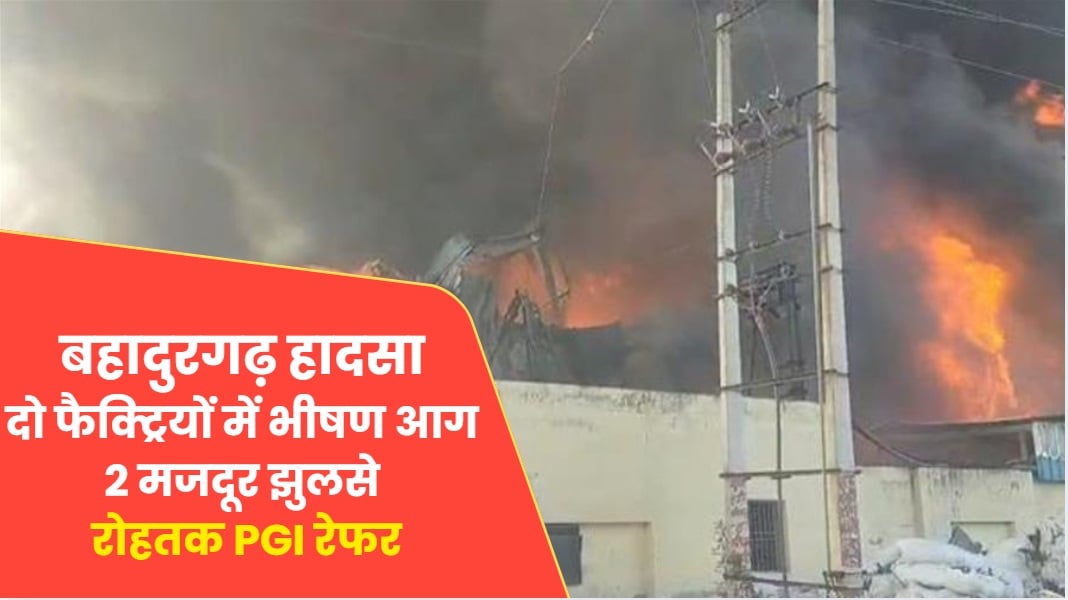बहादुरगढ़ हादसा: दो फैक्ट्रियों में भीषण आग, 2 मजदूर झुलसे; रोहतक PGI रेफर