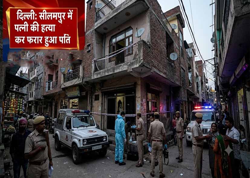 दिल्ली के सीलमपुर में पत्नी की हत्या कर फरार हुआ पति, पुलिस टीमें तलाश में जुटीं