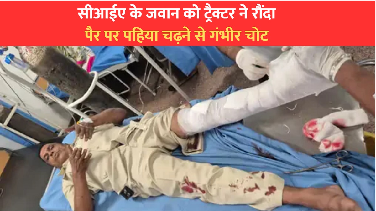बड़ा हादसा: सीआईए के जवान को ट्रैक्टर ने रौंदा, पैर पर पहिया चढ़ने से गंभीर चोट, ड्राइवर फरार