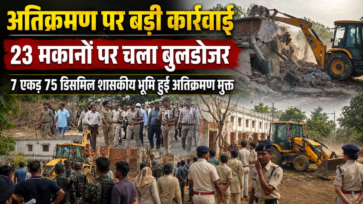 अवैध कब्जे पर प्रशासन का बड़ा एक्शन : 23 मकानों पर चला बुलडोजर, 7 एकड़ 75 डिसमिल शासकीय भूमि हुई अतिक्रमण मुक्त