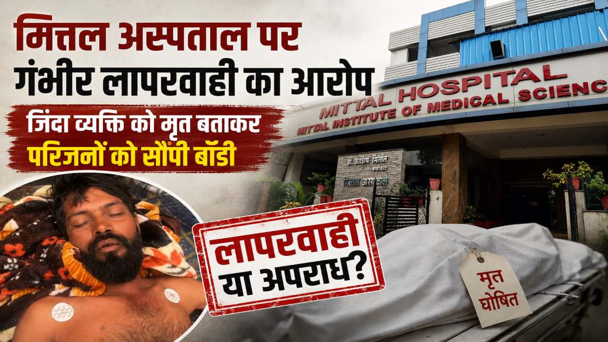 मित्तल अस्पताल की बड़ी लापरवाही : जिंदा व्यक्ति को मृत बताकर परिजनों को सौंपी बॉडी, एंबुलेंस में हिलने लगे हाथ-पैर, वीडियो हो रहा वायरल