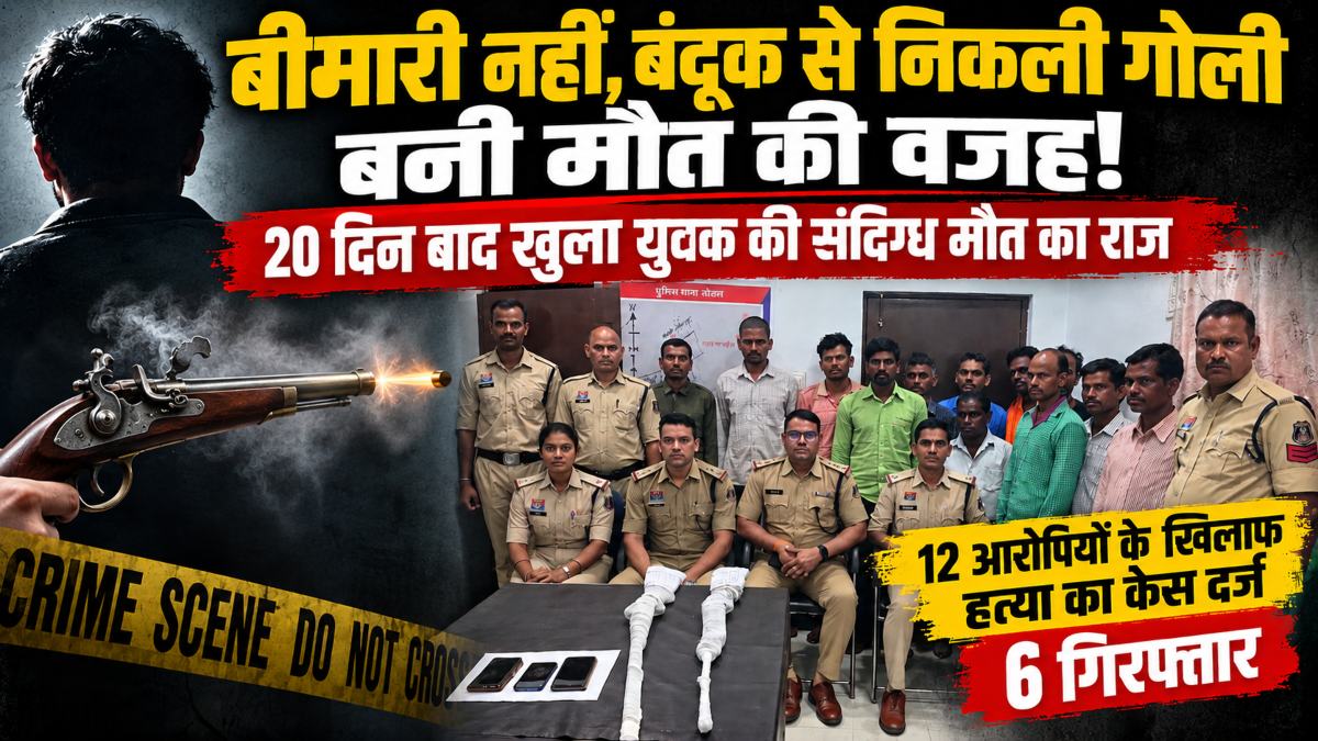 बीमारी नहीं, बंदूक से निकली गोली बनी मौत की वजह! 20 दिन बाद खुला युवक की संदिग्ध मौत का राज, 12 आरोपियों के खिलाफ हत्या का केस दर्ज, 6 गिरफ्तार