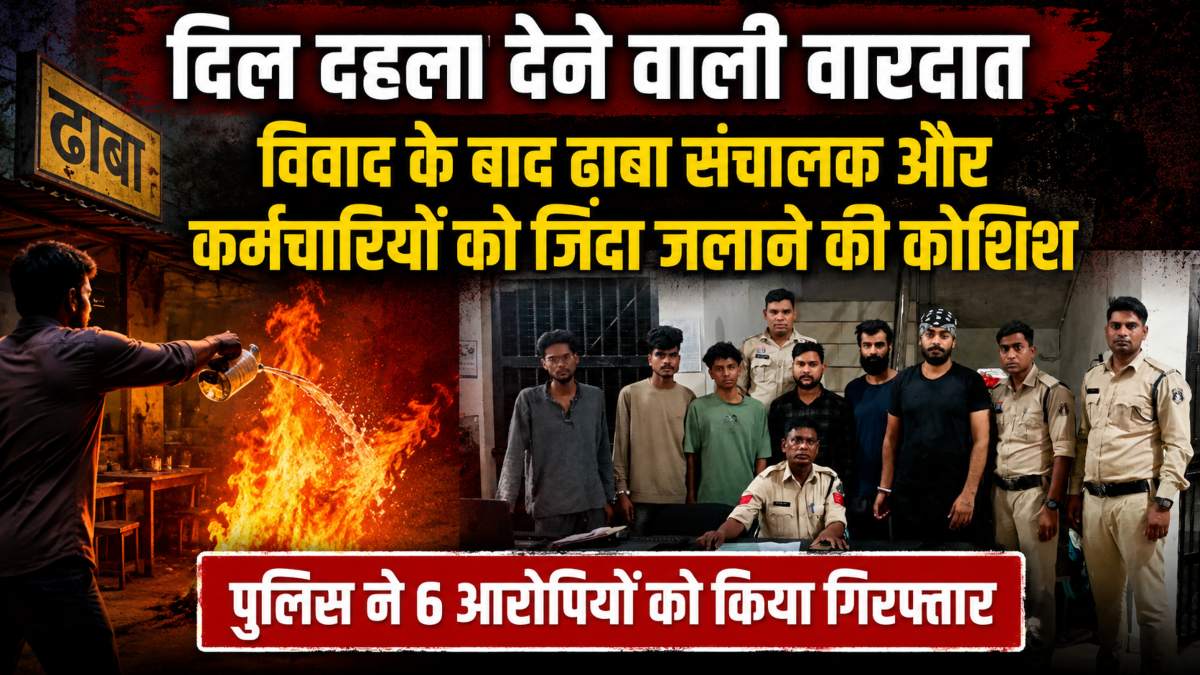 दिल दहला देने वाली वारदात: विवाद के बाद ढाबा संचालक और कर्मचारियों पर पेट्रोल छिड़ककर की जिंदा जलाने की कोशिश, 6 आरोपी गिरफ्तार