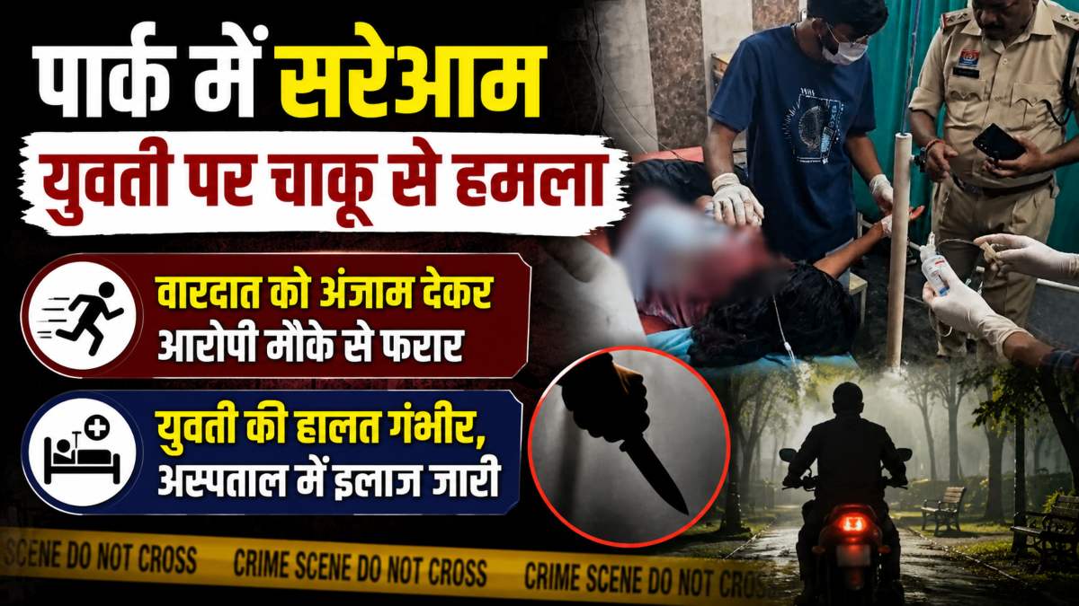 पार्क में सरेआम युवती पर चाकू से हमला: वारदात को अंजाम देकर आरोपी मौके से फरार, युवती की हालत गंभीर, अस्पताल में इलाज जारी