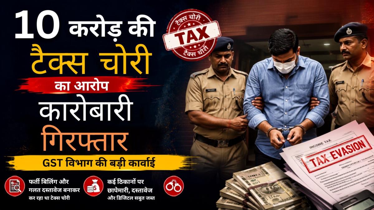स्टेट जीएसटी की बड़ी कार्रवाई: 10 करोड़ रुपये की टैक्स चोरी के आरोप में स्टील कारोबारी गिरफ्तार, पूछताछ जारी