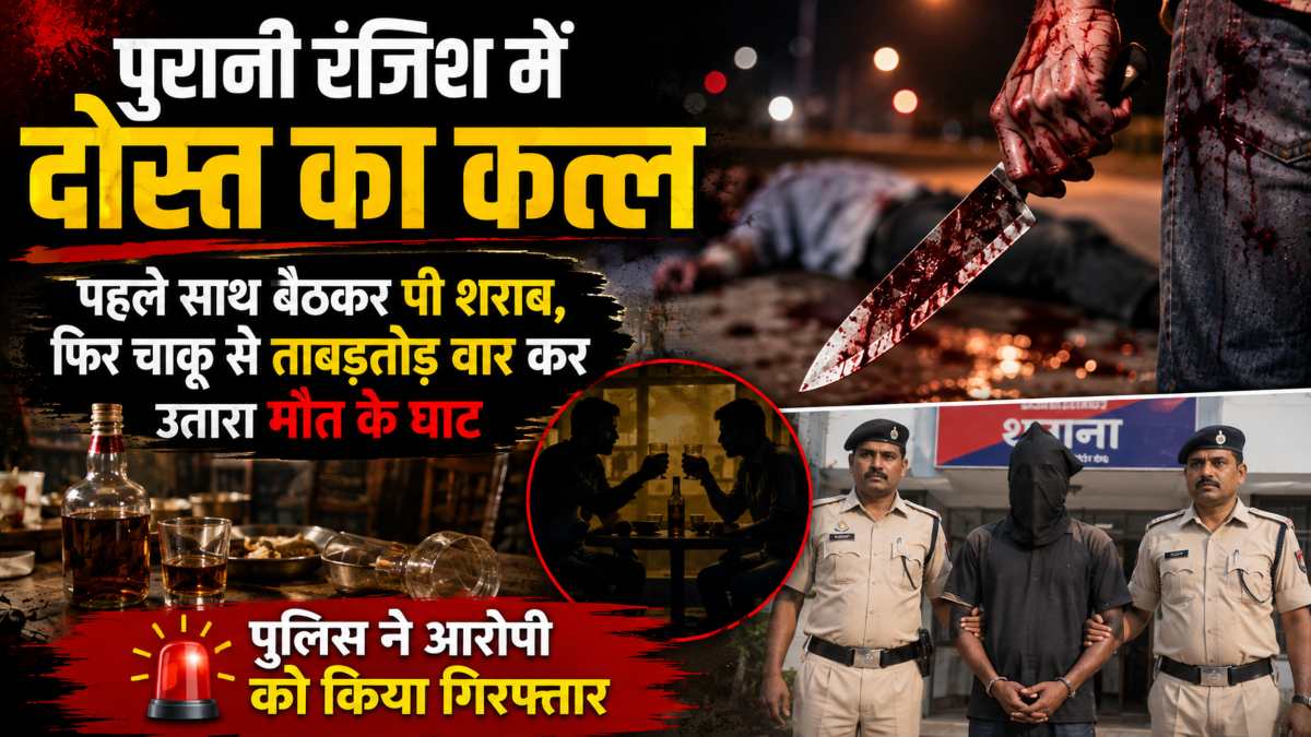 पुरानी रंजिश में दोस्त का कत्ल: पहले साथ बैठकर पी शराब, फिर चाकू से ताबड़तोड़ वार कर उतारा मौत के घाट, पुलिस ने आरोपी को किया गिरफ्तार