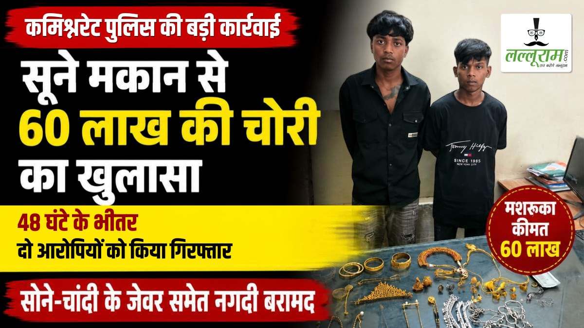 सूने मकान से 60 लाख की चोरी का खुलासा: कमिश्नरेट पुलिस ने 48 घंटे के भीतर दो आरोपियों को किया गिरफ्तार, सोने-चांदी के जेवर समेत नगदी बरामद