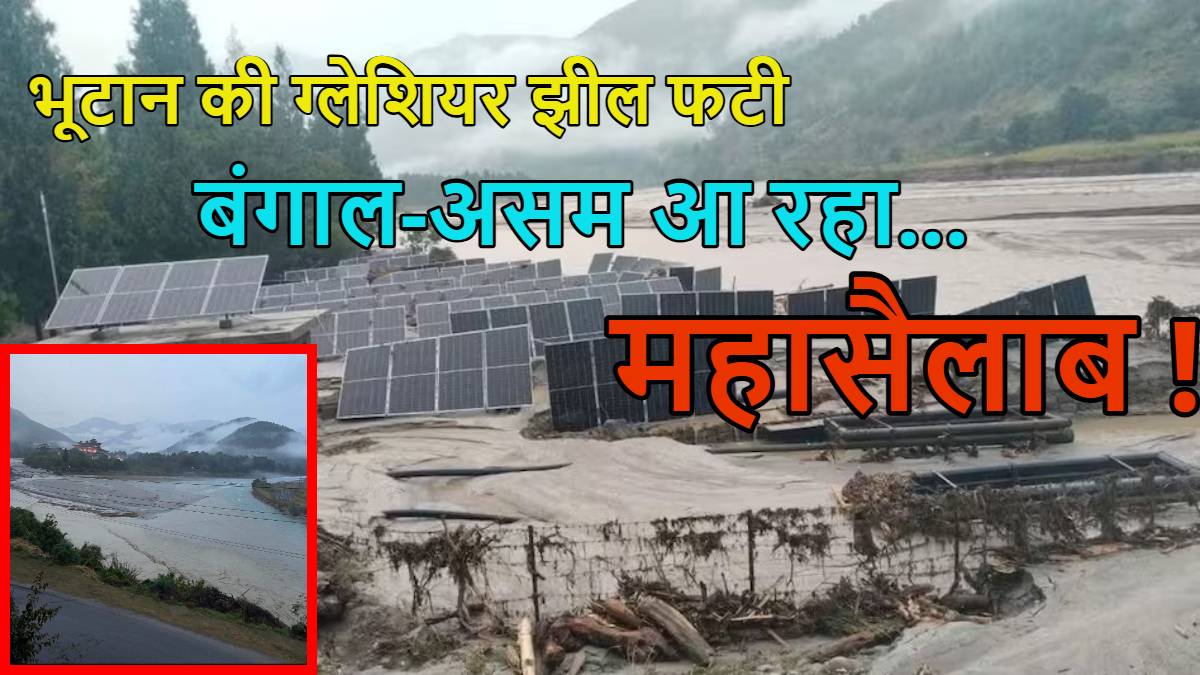 बंगाल-असम में महासैलाब आ रहा! भूटान में ग्लेशियर झील फटी, कई इलाकों में मचाई तबाही, भारत में हाईअलर्ट, 10 हजार को शिफ्ट कराया गया