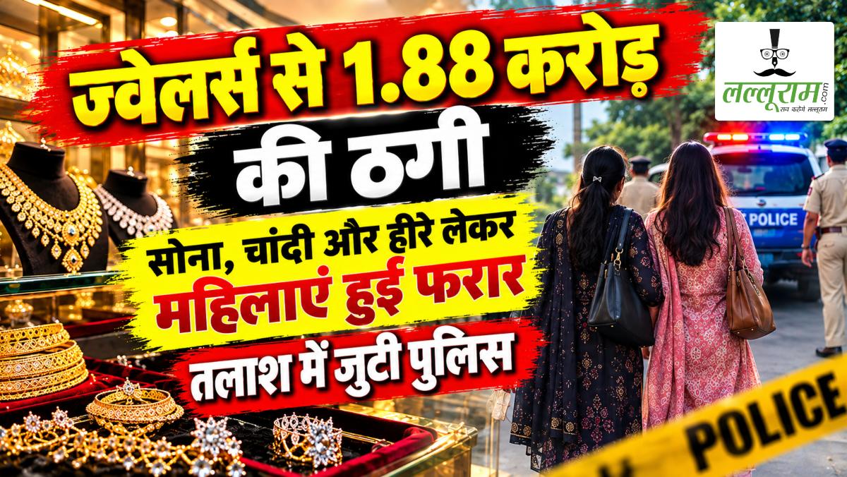 ज्वेलर्स से ₹1.88 करोड़ की ठगी: सोना, चांदी और हीरे लेकर महिलाएं हुईं फरार, तलाश में जुटी पुलिस