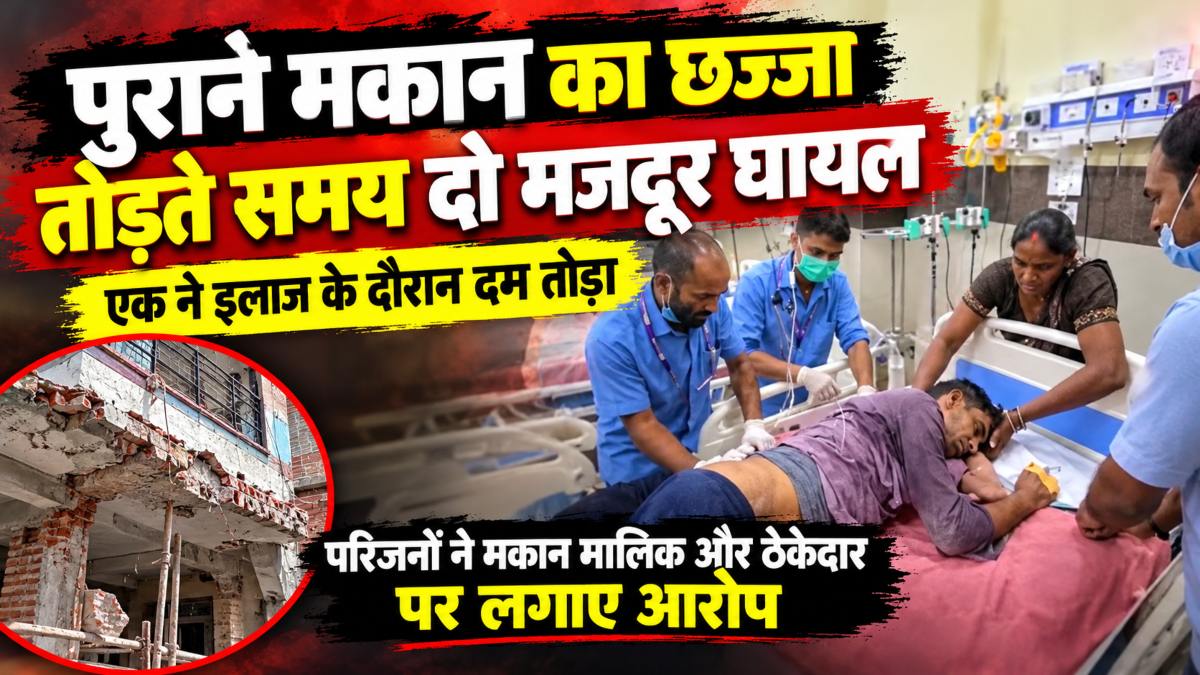 पुराने मकान का छज्जा तोड़ते समय दो मजदूर घायल: एक ने इलाज के दौरान दम तोड़ा, परिजनों ने मकान मालिक और ठेकेदार पर लगाए आरोप