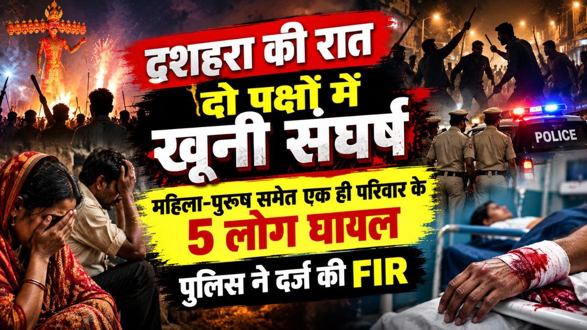 दशहरा की रात दो पक्षों में खूनी संघर्ष, महिला-पुरुष समेत एक ही परिवार के 5 लोग घायल, पुलिस ने दर्ज की FIR